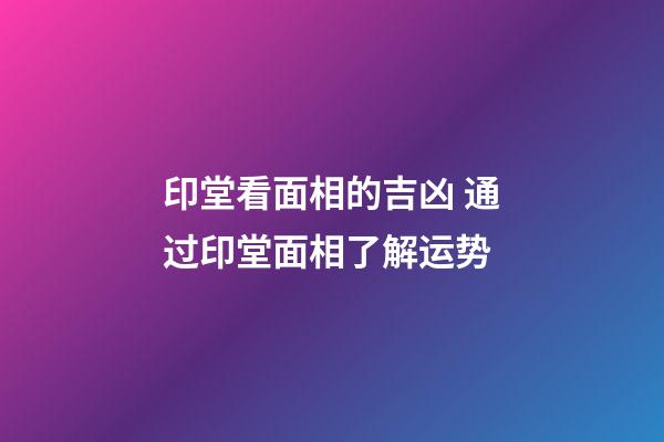 印堂看面相的吉凶 通过印堂面相了解运势